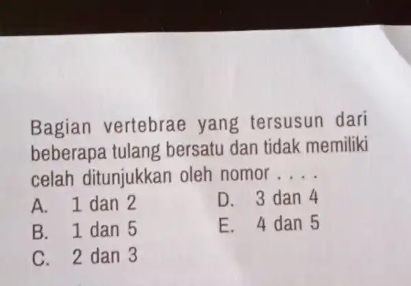 Bagian vertebrae yang tersusun dari beberapa tulang bersatu dan tidak memiliki celah ditunjukkan oleh nomor . . . . A. 1 dan 2 D.