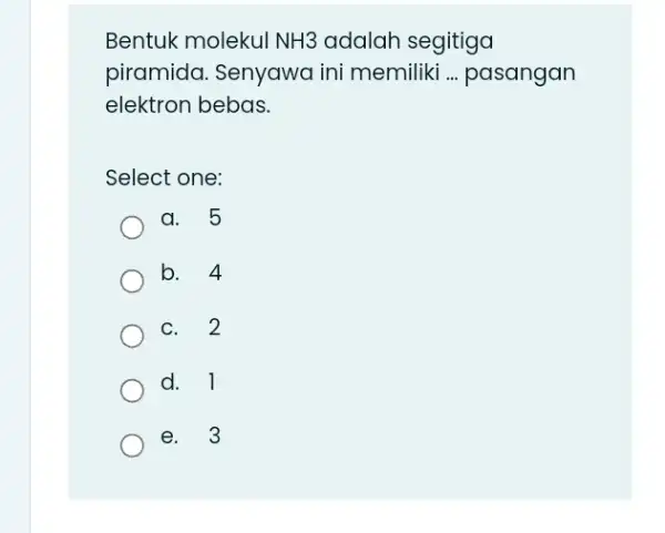 Bentuk molekul NH3 adalah segitiga piramida. Senyawa ini memiliki ... pasangan elektron bebas. Select one: a. 5 b. 4 c. 2 d. quad1 e.