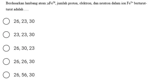 Berdasarkan lambang atom 26Fe^(56) , jumlah proton, elektron, dan neutron dalam ion Fe^(3+) berturutturut adalah qquad 26,23,30 23,23,30 26,30,23 26,26,30 26,56,30