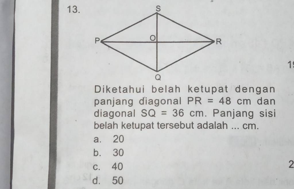 Diketahui belah ketupat dengan panjang diagonal PR=48cm dan diagonal SQ=36cm . Panjang sisi belah ketupat tersebut adalah qquad cm . a. 20 b. 30