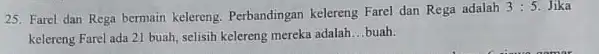 Farel dan Rega bermain kelereng. Perbandingan kelereng Farel dan Rega adalah 3:5. Jika kelereng Farel ada 21 buah, selisih kelereng mereka adalah...buah.