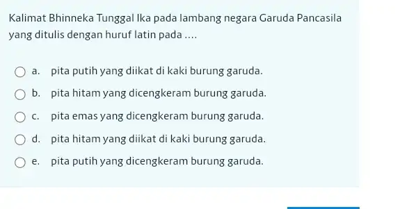 Kalimat Bhinneka Tunggal Ika pada lambang negara Garuda Pancasila yang ditulis dengan huruf latin pada .... a. pita putih yang diikat di kaki burung