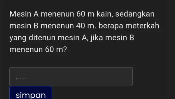 Mesin A menenun 60 m kain, sedangkan mesin B menenun 40m . berapa meterkah yang ditenun mesin A , jika mesin B menenun 60m?