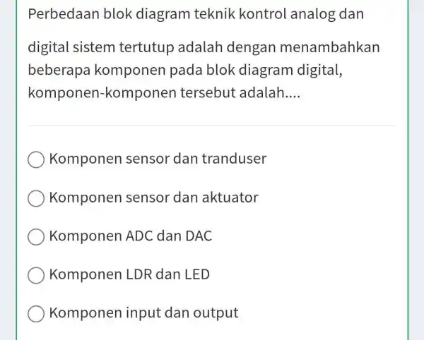 Perbedaan blok diagram teknik kontrol analog dan digital sistem tertutup adalah dengan menambahkan beberapa komponen pada blok diagram digital, komponen-komponen tersebut adalah.... Komponen sensor