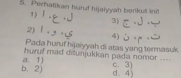 Perhatikan huruf hijaiyyah berikut ini! 1*epsi*j 1.965 o.*∽ u^(˙) < **^(⇀) Pada huruf hijaiyyah di atas yang termasuk huruf mad ditunjukkan pada nomor ....