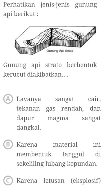 Perhatikan jenis-jenis gunung api berikut : Gunung api strato berbentuk kerucut diakibatkan.... (A) Lavanya sangat cair, tekanan gas rendah, dan dapur magma sangat dangkal.