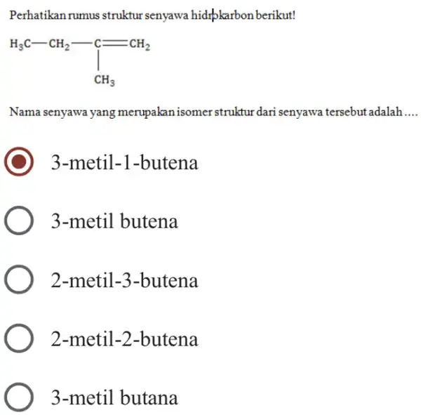 Perhatikan rumus struktur senyawa hidrpkarbon berikut! Nama senyawa yang merupakan isomer struktur dari senyawa tersebut adalah. 3-metil-1-butena 3-metil butena 2-metil-3-butena 2-metil-2-butena 3-metil butana