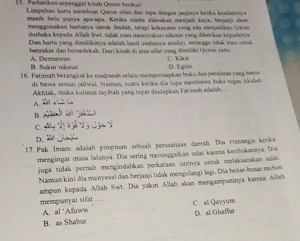 Perhatikan sepenggal kisah Qorun berikut! Limpahan harta membuat Qarun silau dan lupa dengan janjinya ketika keadaannya masih belu punya apa-apa. Ketika minta didoakan menjadi