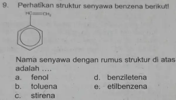 Perhatikan struktur senyawa benzena berikut! Nama senyawa dengan rumus struktur di atas adalah .... a. fenol d. benziletena b. toluena e: etilbenzena c. stirena