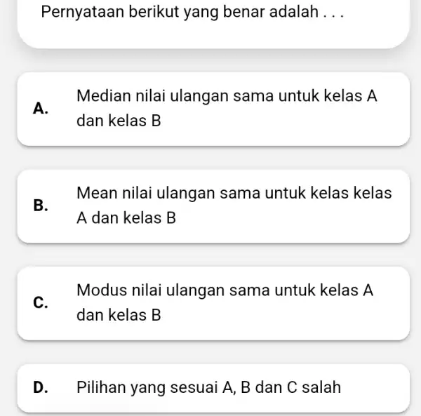 Pernyataan berikut yang benar adalah ... A. Median nilai ulangan sama untuk kelas A dan kelas B B. Mean nilai ulangan sama untuk kelas