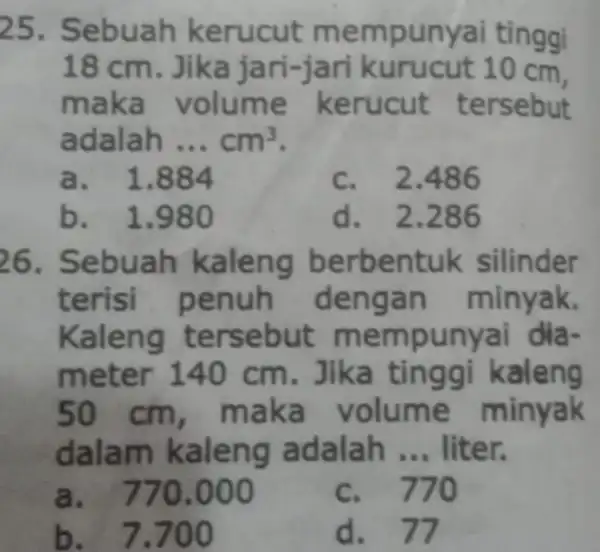 Sebuah kerucut mempunyai tinggi 18cm . Jika jari-jari kurucut 10cm , maka volume kerucut tersebut adalah ... cm^(3) . a. quad1.884 c. quad2.486 b.