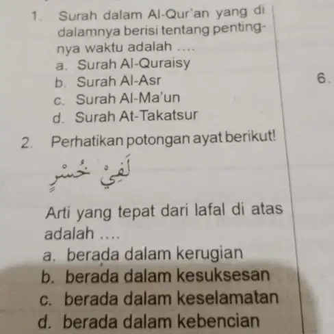 Surah dalam Al-Qur'an yang di dalamnya berisi tentang pentingnya waktu adalah .... a. Surah Al-Quraisy b. Surah Al-Asr c. Surah Al-Ma'un d. Surah At-Takatsur