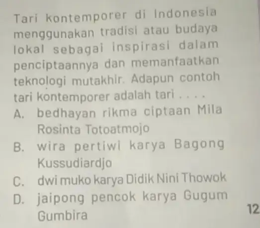 Tari kontemporer di Indonesia menggunakan tradisi atau budaya lokal sebagai inspirasi dalam penciptaannya dan memanfatkan teknologi mutakhir. Adapun contoh tari kontemporer adalah tart .....