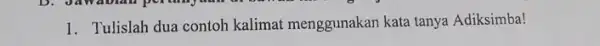 1. Tulislah dua contoh kalimat menggunakan kata tanya Adiksimba!