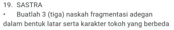 19. SASTRA . Buatlah 3 (tiga)naskah fragmentasi adegan dalam bentuk latar serta karakter tokoh yang berbeda