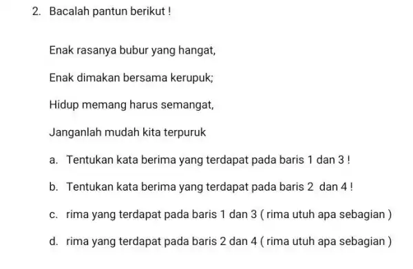 2. Bacalah pantun berikut! Enak rasanya bubur yang hangat, Enak dimakan bersama kerupuk; Hidup memang harus semangat, Janganlah mudah kita terpuruk a. Tentukan kata