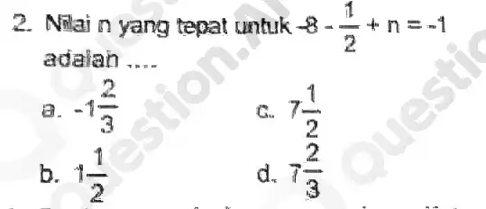 2. Nilain yang tepat untuk -8-(1)/(2)+n=-1 adalah __ a. -1(2)/(3) c. 7(1)/(2) b. 1(1)/(2) d. 7(2)/(3)