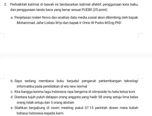 2. Perbaikilah kalimat di bawah ini berdasarkan kalimat efektif, penggunaan kata baku, dan penggunaan tanda baca yang benar sesuai PUEBI! (25 point) a. Penjelasan