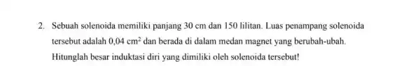 2. Sebuah solenoida memiliki panjang 30 cm dan 150 lilitan. Luas penampang solenoida tersebut adalah 0,04cm^2 dan berada di dalam medan magnet yang berubah-ubah.