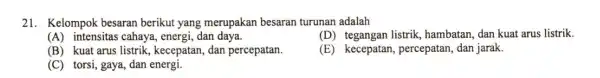 21 Kelompok besaran berikut yang merupakan besaran turunan adalah (A)intensitas cahaya,, energi , dan daya. (D)tegangan listrik , hambatan , dan kuat arus listrik.