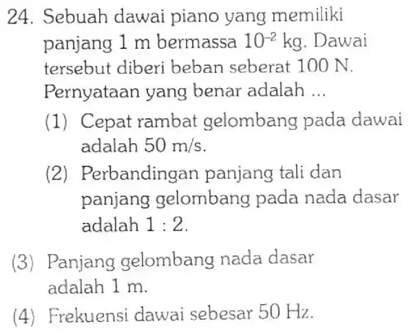 24 .Sebuah dawai piano yang memiliki panjang 1 m bermassa 10^-2 kg. Dawai tersebut diberi beban seberat 100 N. Pernyataan yang benar adalah __