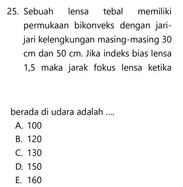 25 . Sebuah lensa tebal memiliki permukaan bikonveks dengan jari- jari kelengkungan masing-masing 30 cm dan 50 cm. Jika indeks bias lensa 1,5 maka