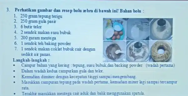 3. Perhatikan gambar dan resep bolu zebra di bawah ini! Bahan bolu : 1. 250 gram tepung terigu 2. 250 gram gula pasir 3.