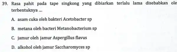 39. Rasa pahit pada tape singkong yang dibiarkan terlalu lama disebabkan ole terbentuknya __ A. asam cuka oleh bakteri Acetobacter sp B. metana oleh