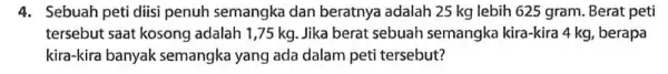 4. Sebuah peti diisi penuh semangka dan beratnya adalah 25 kg lebih 625 gram . Berat peti tersebut saat kosong adalah 1,75 kg. Jika