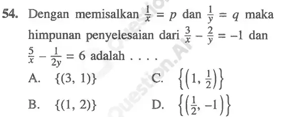 54. Dengan memisalkan (1)/(x)=p dan (1)/(y)=q maka himpunan penyelesaian dari 3 (3)/(x)-(2)/(y)=-1 dan (5)/(x)-(1)/(2y)=6 adalah __ A. (3,1) C. (1,(1)/(2)) B. . (1,2) D.