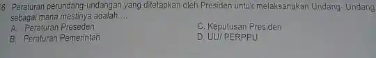 6 Peraturan perundang-undangar yang diletapkan oleh Presiden untuk melaksanakan Undang-Undang sebagai mana mestinya adalah __ A. Peraturan Preseden C. Kepulusan Presiden B. Peraturan Pemerintah