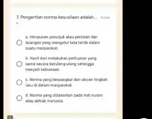 7. Pengertian norma kesusilaan adalah __ a. Himpunan petunjuk atau perintah dan larangan yang mengatur tata tertib dalam suatu masyarakat b. Hasil dari melakukan