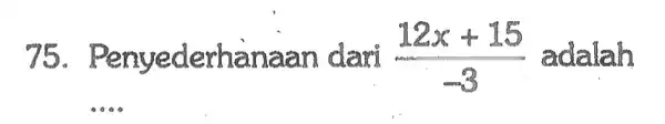 75. nyederhanaan dari (12x+15)/(-3) adalah __