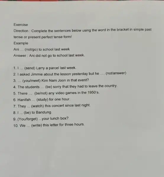 Exercise Direction : Complete the sentences below using the word in the bracket in simple past tense or present perfect tense form! Example Ani