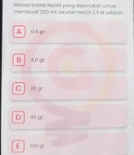 Massa kristal NaOH yang diperlukan untuk membuat 200 mL larutan NaOH 2,5 M adalah A I 0,4 gr. B 4,0 gr. C 20 gr.