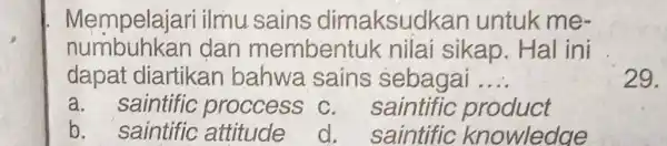 Mempelajari ilmu sains dimaksudk an untuk me- numbuhkan dan membentuk nilai sikap. Hal ini dapat diartikan bahwa sains sebagai __ a. saintific proccess c