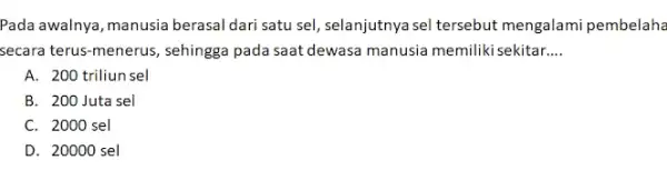 Pada awalnya, manusia berasal dari satu sel, selanjutnya sel tersebut mengalami pembelaha secara terus-menerus, sehingga pada saat dewasa manusia memilikisekitar __ A. 200 triliunsel