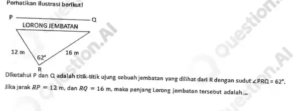 Perhatikan ilustrasi berikutl Diketahui P dan Q adalah titik-titik ujung sebuah jembatan yang dilihat dari R dengan sudut angle PRQ=62^circ Jika jarak RP=12 m,dan