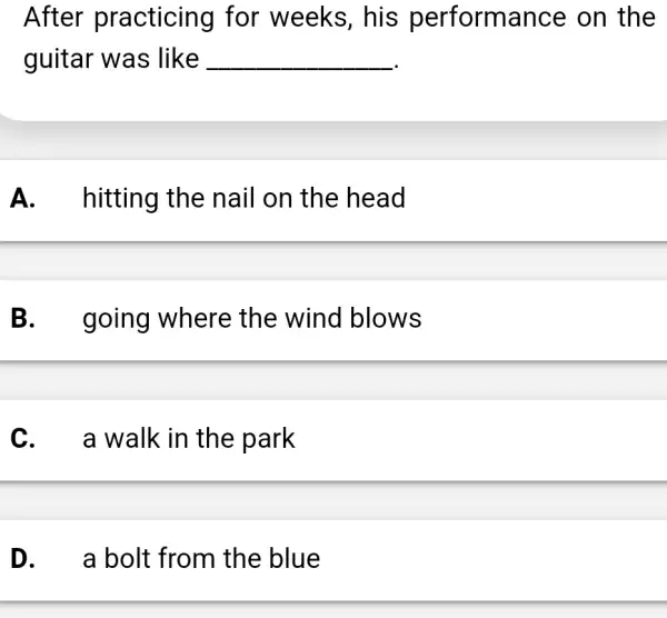 After practicing I for weeks , his performance : on the guitar was like __ A. hitting the nail on the head B. going