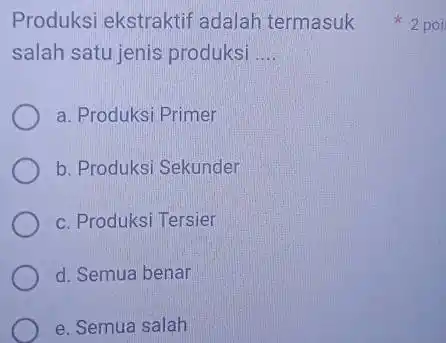 Produksi ekstraktif adalah termasuk salah satu jenis produksi __ a. Produksi Primer b. Produksi Sekunder c. Produksi Tersier d. Semua benar e. Semua salah