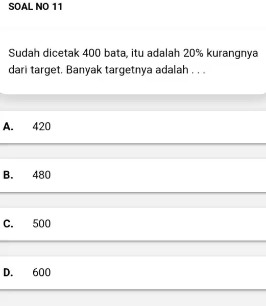 SOAL NO 11 Sudah dicetak 400 bata, itu adalah 20% kurangnya dari target .Banyak targetnya adalah __ A. 420 B. 480 C. 500 D.