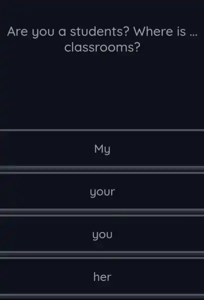 Are you a students ? Where is __ classrooms? my your you her