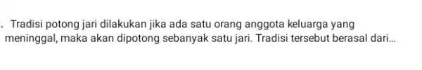 . Tradisi potong jari dilakukan jika ada satu orang anggota keluarga yang meninggal, maka akan dipotong sebanyak satu jari. Tradisi tersebut berasal dari __