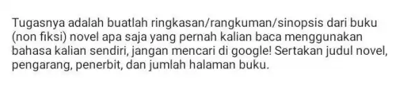 Tugasnya adalah buatlah ringkasan/rangkuma n/sinopsis dari buku (non fiksi) novel apa saja yang pernah kalian baca menggunakan bahasa kalian sendiri jangan mencari di google!novel,