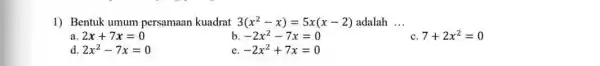 1) Bentuk umum persamaan kuadrat 3(x^2-x)=5x(x-2) adalah __ a 2x+7x=0 b -2x^2-7x=0 C 7+2x^2=0 d 2x^2-7x=0 e -2x^2+7x=0