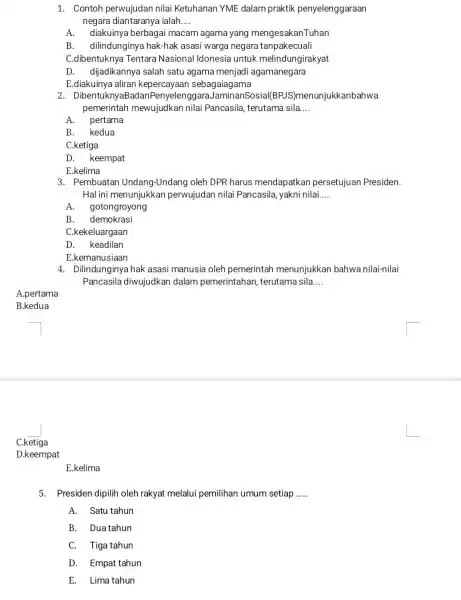 1. Contoh perwujudan nilai Ketuhanan YME dalam praktik penyelenggaraan negara diantaranya ialah __ A. diakuinya berbagai macam agama yang mengesakanTuhan B. dilindunginya hak-hak asasi