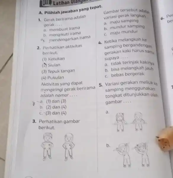 (1) Latihan Ulangan A. Pilihlah jawaban yang repat. 1. Gerak berirama adalah gerak __ a. membuat irama b. mengikuti irama 1. mendengarkan irama 2.