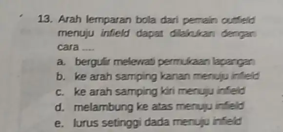 13. Arah lemparan bola dari pemain outfeld menuju infield dapat dilakukan dengan cara __ a. bergulir melewat permukaan lapangan b. ke arah samping kanan