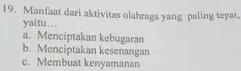 19. Manfaat dari aktivitas olahraga yang paling tepat, yaitu __ a. Menciptakan kebugaran b. Menciptakan kesenangan c. Membuat kenyamanan