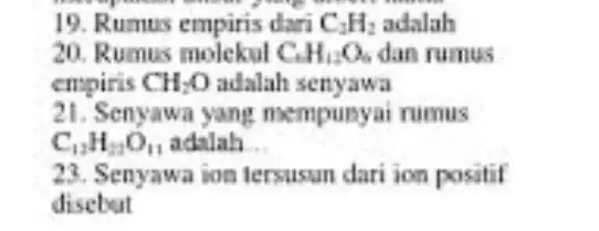 19. Rumus empiris dari C_(2)H_(2) adalah 20. Rumus molekul C_(6)H_(12)O_(6) dan rumus empiris CH_(2)O adalah senyawa 21. Senyawa yang mempunyai rumus C_(12)H_(22)O_(11) adalah __